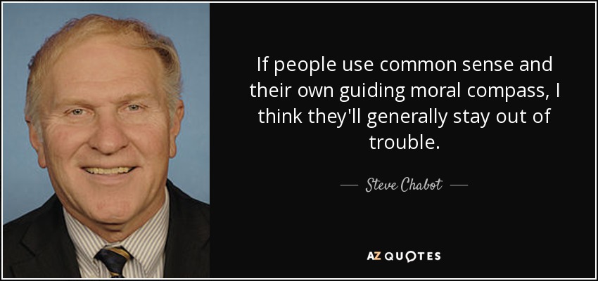 If people use common sense and their own guiding moral compass, I think they'll generally stay out of trouble. - Steve Chabot