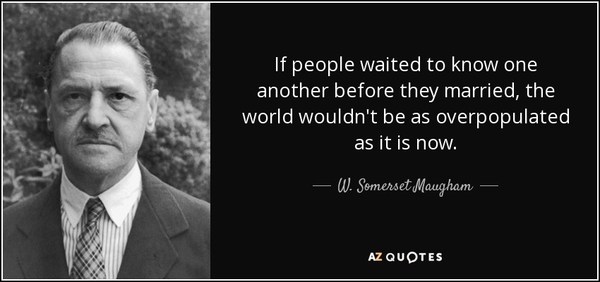 If people waited to know one another before they married, the world wouldn't be as overpopulated as it is now. - W. Somerset Maugham