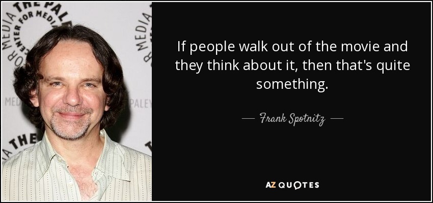 If people walk out of the movie and they think about it, then that's quite something. - Frank Spotnitz
