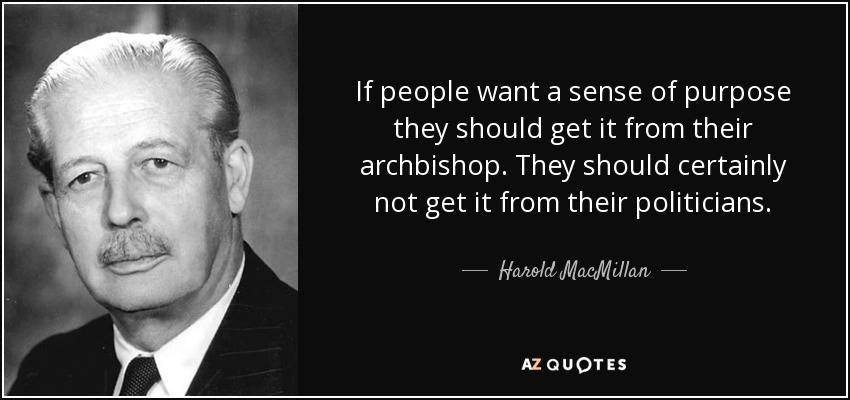 If people want a sense of purpose they should get it from their archbishop. They should certainly not get it from their politicians. - Harold MacMillan
