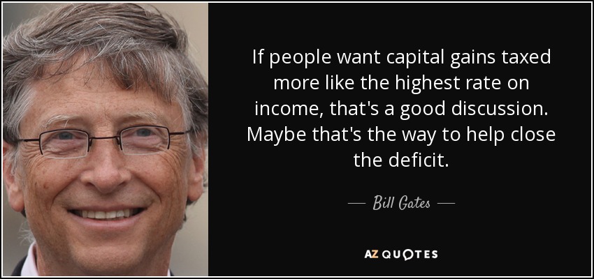 If people want capital gains taxed more like the highest rate on income, that's a good discussion. Maybe that's the way to help close the deficit. - Bill Gates