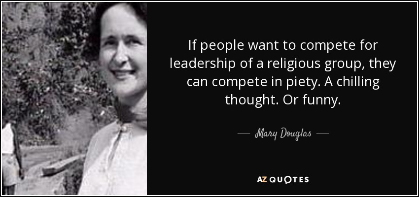 If people want to compete for leadership of a religious group, they can compete in piety. A chilling thought. Or funny. - Mary Douglas