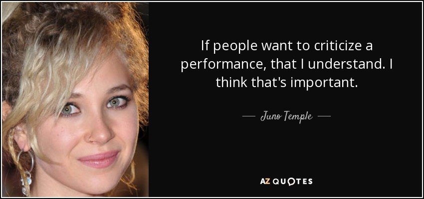 If people want to criticize a performance, that I understand. I think that's important. - Juno Temple