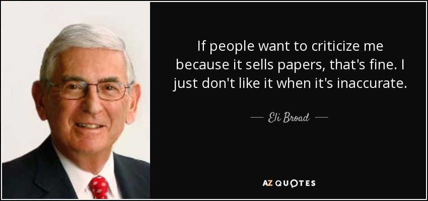 If people want to criticize me because it sells papers, that's fine. I just don't like it when it's inaccurate. - Eli Broad