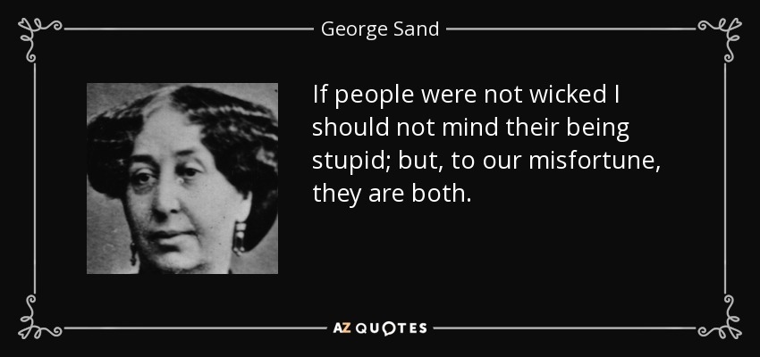 If people were not wicked I should not mind their being stupid; but, to our misfortune, they are both. - George Sand