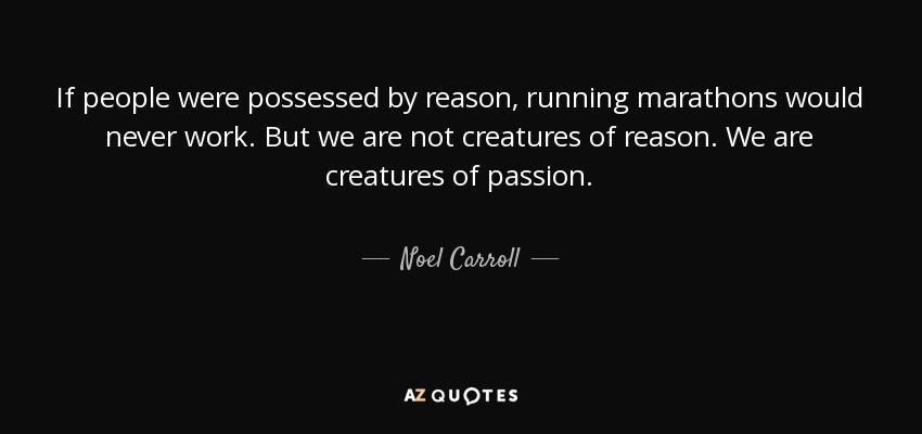If people were possessed by reason, running marathons would never work. But we are not creatures of reason. We are creatures of passion. - Noel Carroll