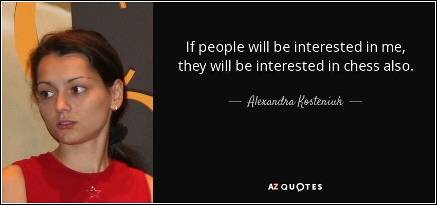 If people will be interested in me, they will be interested in chess also. - Alexandra Kosteniuk
