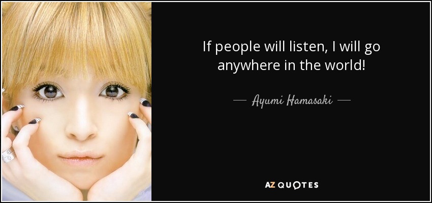 If people will listen, I will go anywhere in the world! - Ayumi Hamasaki
