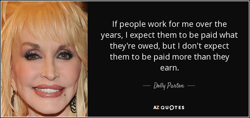 If people work for me over the years, I expect them to be paid what they're owed, but I don't expect them to be paid more than they earn. - Dolly Parton