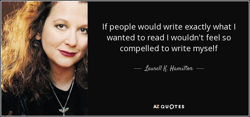 If people would write exactly what I wanted to read I wouldn't feel so compelled to write myself - Laurell K. Hamilton