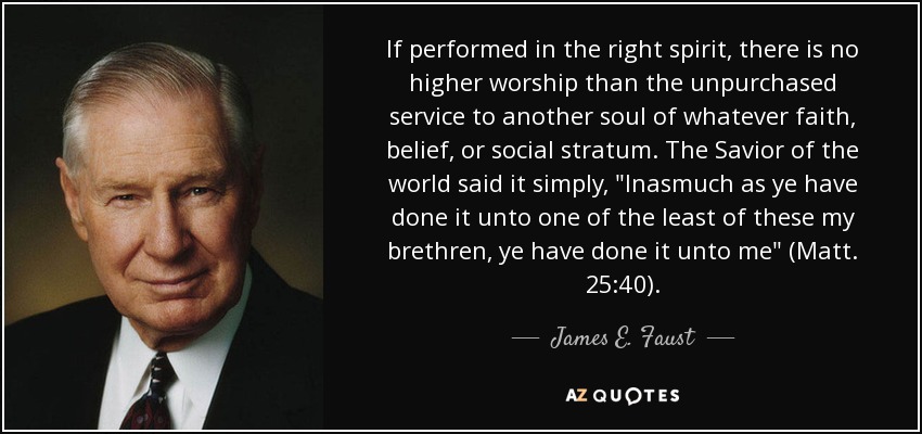 If performed in the right spirit, there is no higher worship than the unpurchased service to another soul of whatever faith, belief, or social stratum. The Savior of the world said it simply, 