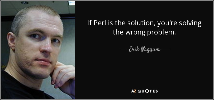 If Perl is the solution, you're solving the wrong problem. - Erik Naggum