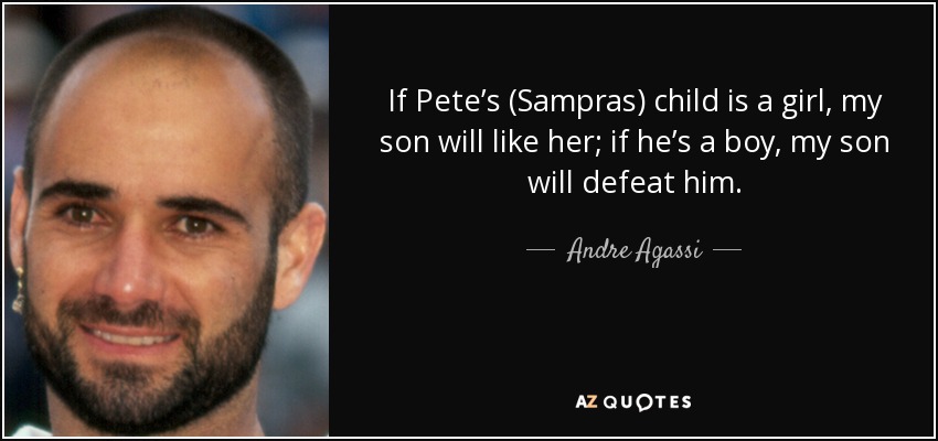 If Pete’s (Sampras) child is a girl, my son will like her; if he’s a boy, my son will defeat him. - Andre Agassi