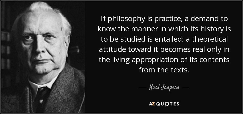 If philosophy is practice, a demand to know the manner in which its history is to be studied is entailed: a theoretical attitude toward it becomes real only in the living appropriation of its contents from the texts. - Karl Jaspers