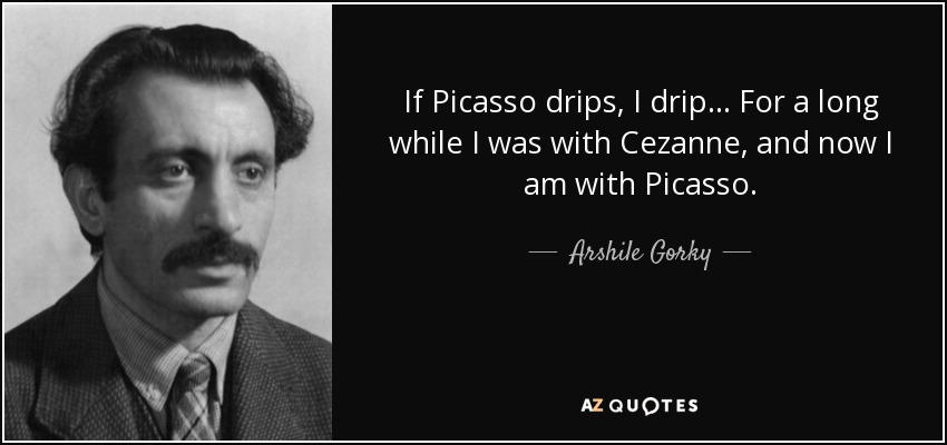 If Picasso drips, I drip... For a long while I was with Cezanne, and now I am with Picasso. - Arshile Gorky