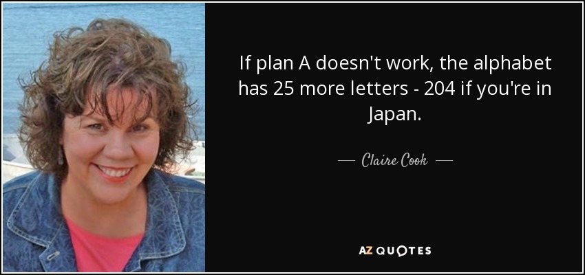 If plan A doesn't work, the alphabet has 25 more letters - 204 if you're in Japan. - Claire Cook