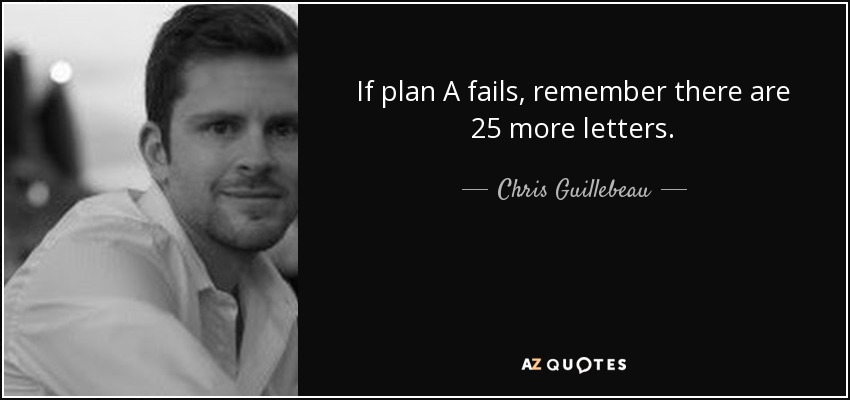 If plan A fails, remember there are 25 more letters. - Chris Guillebeau