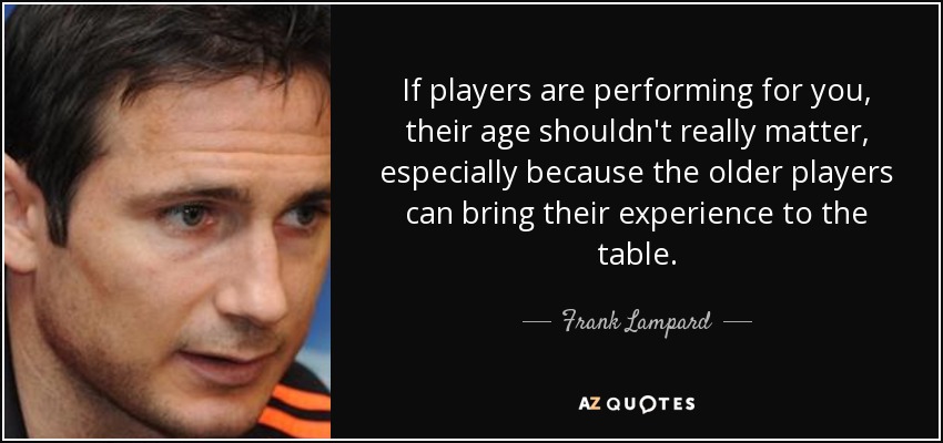 If players are performing for you, their age shouldn't really matter, especially because the older players can bring their experience to the table. - Frank Lampard