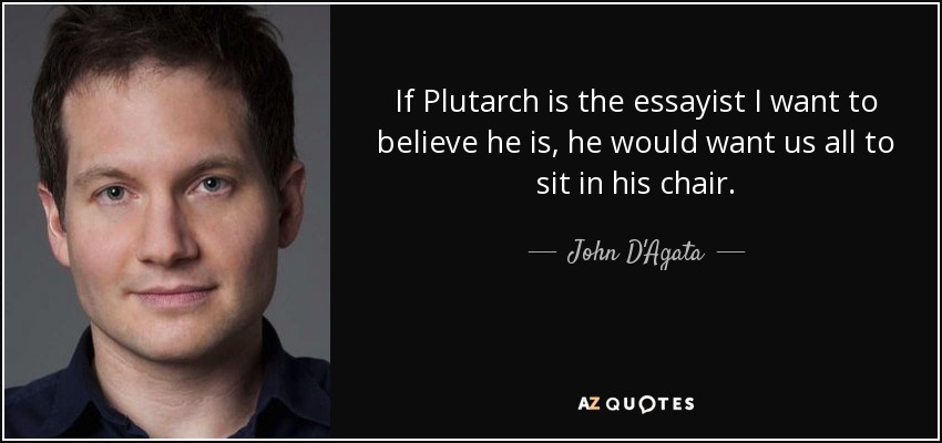 If Plutarch is the essayist I want to believe he is, he would want us all to sit in his chair. - John D'Agata