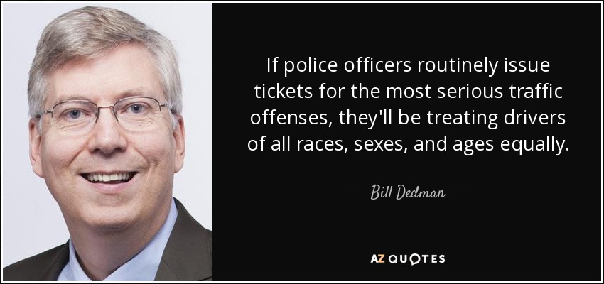 If police officers routinely issue tickets for the most serious traffic offenses, they'll be treating drivers of all races, sexes, and ages equally. - Bill Dedman