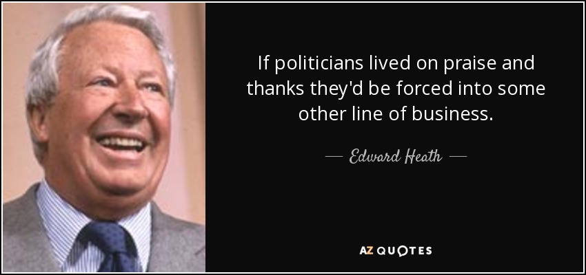 If politicians lived on praise and thanks they'd be forced into some other line of business. - Edward Heath
