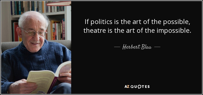 If politics is the art of the possible, theatre is the art of the impossible. - Herbert Blau