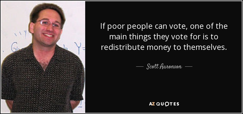 If poor people can vote, one of the main things they vote for is to redistribute money to themselves. - Scott Aaronson