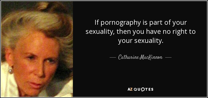 If pornography is part of your sexuality, then you have no right to your sexuality. - Catharine MacKinnon