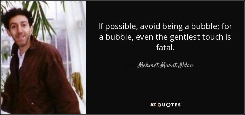 If possible, avoid being a bubble; for a bubble, even the gentlest touch is fatal. - Mehmet Murat Ildan