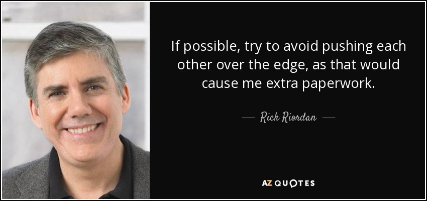 If possible, try to avoid pushing each other over the edge, as that would cause me extra paperwork. - Rick Riordan
