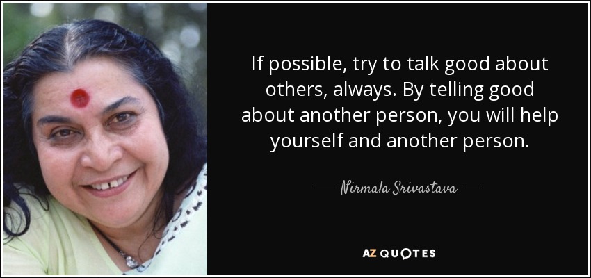 If possible, try to talk good about others, always. By telling good about another person, you will help yourself and another person. - Nirmala Srivastava