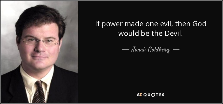If power made one evil, then God would be the Devil. - Jonah Goldberg
