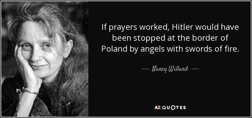 If prayers worked, Hitler would have been stopped at the border of Poland by angels with swords of fire. - Nancy Willard