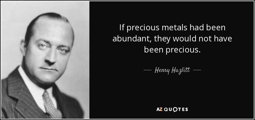 If precious metals had been abundant, they would not have been precious. - Henry Hazlitt