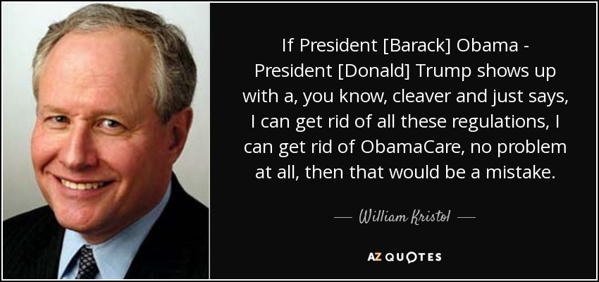 If President [Barack] Obama - President [Donald] Trump shows up with a, you know, cleaver and just says, I can get rid of all these regulations, I can get rid of ObamaCare, no problem at all, then that would be a mistake. - William Kristol