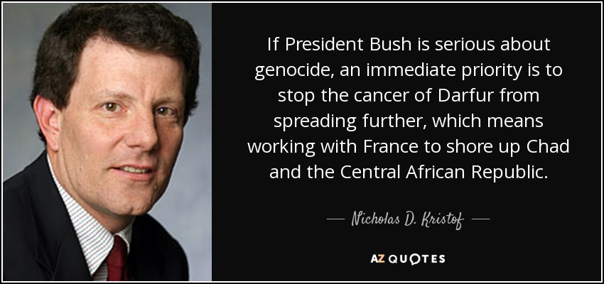 If President Bush is serious about genocide, an immediate priority is to stop the cancer of Darfur from spreading further, which means working with France to shore up Chad and the Central African Republic. - Nicholas D. Kristof