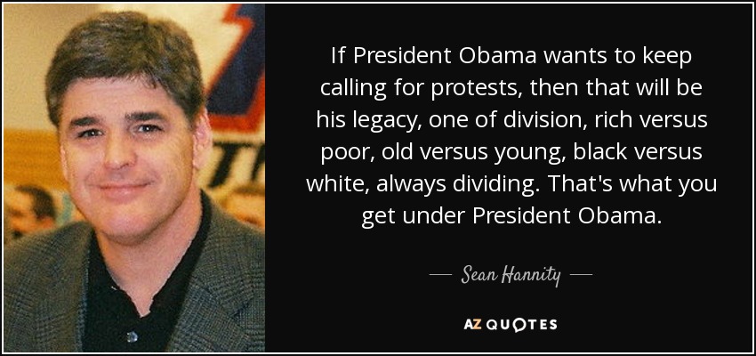 If President Obama wants to keep calling for protests, then that will be his legacy, one of division, rich versus poor, old versus young, black versus white, always dividing. That's what you get under President Obama. - Sean Hannity