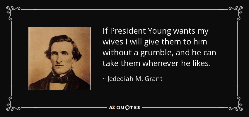 If President Young wants my wives I will give them to him without a grumble, and he can take them whenever he likes. - Jedediah M. Grant