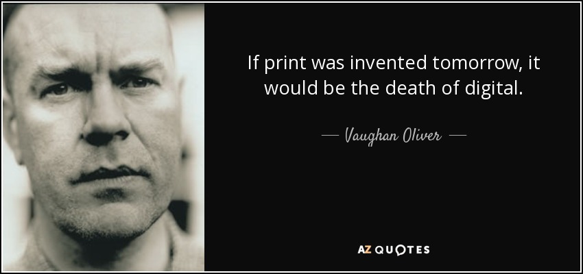 If print was invented tomorrow, it would be the death of digital. - Vaughan Oliver