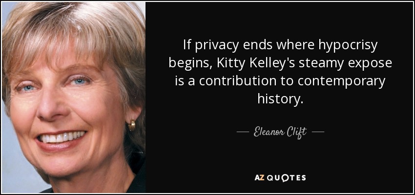 If privacy ends where hypocrisy begins, Kitty Kelley's steamy expose is a contribution to contemporary history. - Eleanor Clift