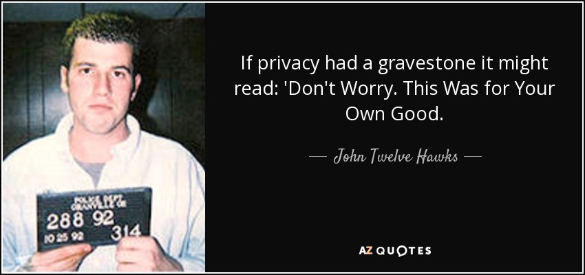 If privacy had a gravestone it might read: 'Don't Worry. This Was for Your Own Good. - John Twelve Hawks