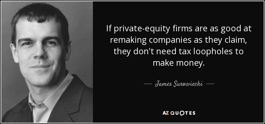 If private-equity firms are as good at remaking companies as they claim, they don't need tax loopholes to make money. - James Surowiecki