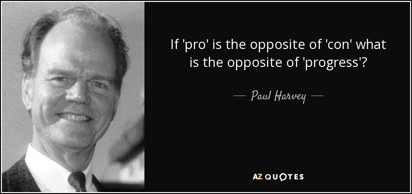 If 'pro' is the opposite of 'con' what is the opposite of 'progress'? - Paul Harvey