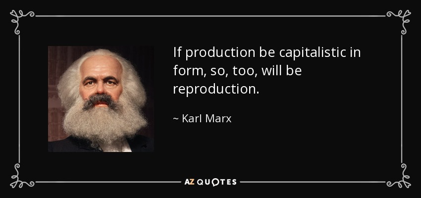 If production be capitalistic in form, so, too, will be reproduction. - Karl Marx