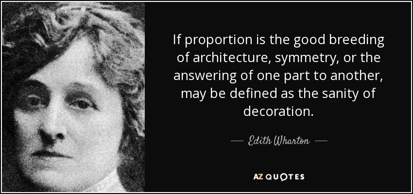 If proportion is the good breeding of architecture, symmetry, or the answering of one part to another, may be defined as the sanity of decoration. - Edith Wharton