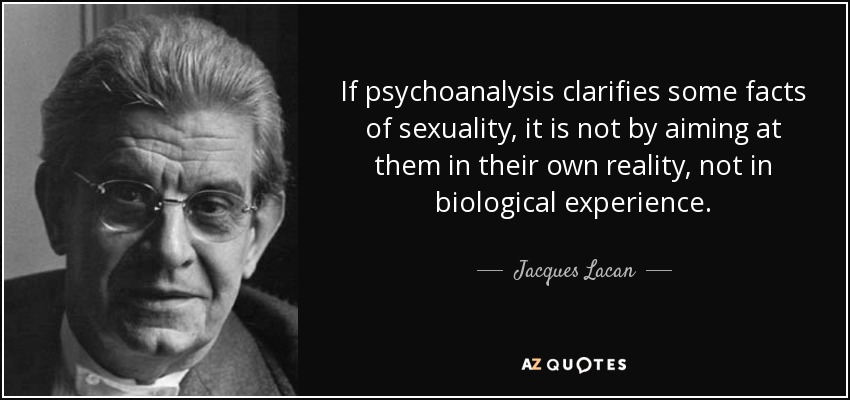 If psychoanalysis clarifies some facts of sexuality, it is not by aiming at them in their own reality, not in biological experience. - Jacques Lacan