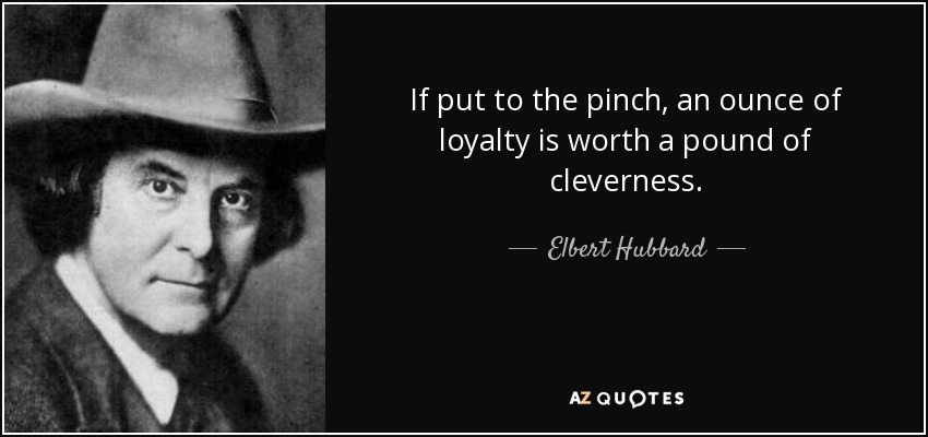 If put to the pinch, an ounce of loyalty is worth a pound of cleverness. - Elbert Hubbard