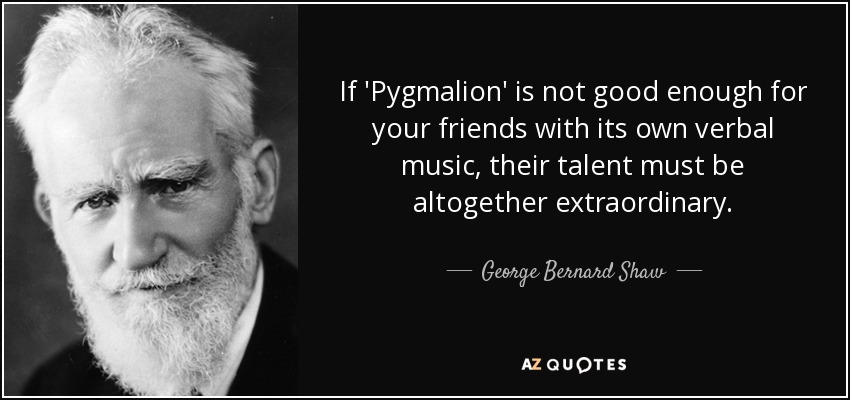 If 'Pygmalion' is not good enough for your friends with its own verbal music, their talent must be altogether extraordinary. - George Bernard Shaw
