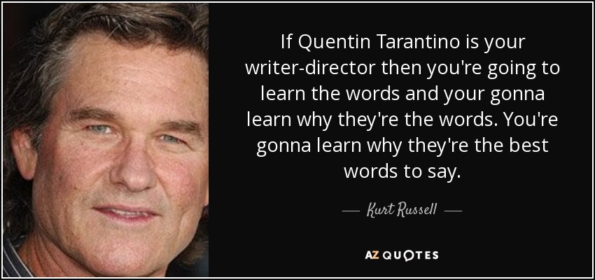 If Quentin Tarantino is your writer-director then you're going to learn the words and your gonna learn why they're the words. You're gonna learn why they're the best words to say. - Kurt Russell