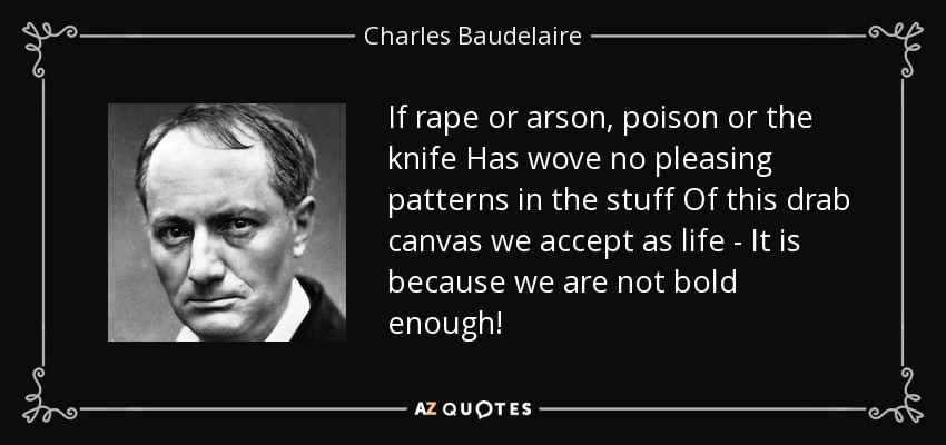 If rape or arson, poison or the knife Has wove no pleasing patterns in the stuff Of this drab canvas we accept as life - It is because we are not bold enough! - Charles Baudelaire